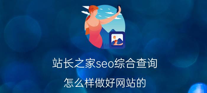 站长之家seo综合查询 怎么样做好网站的 SEO 优化？